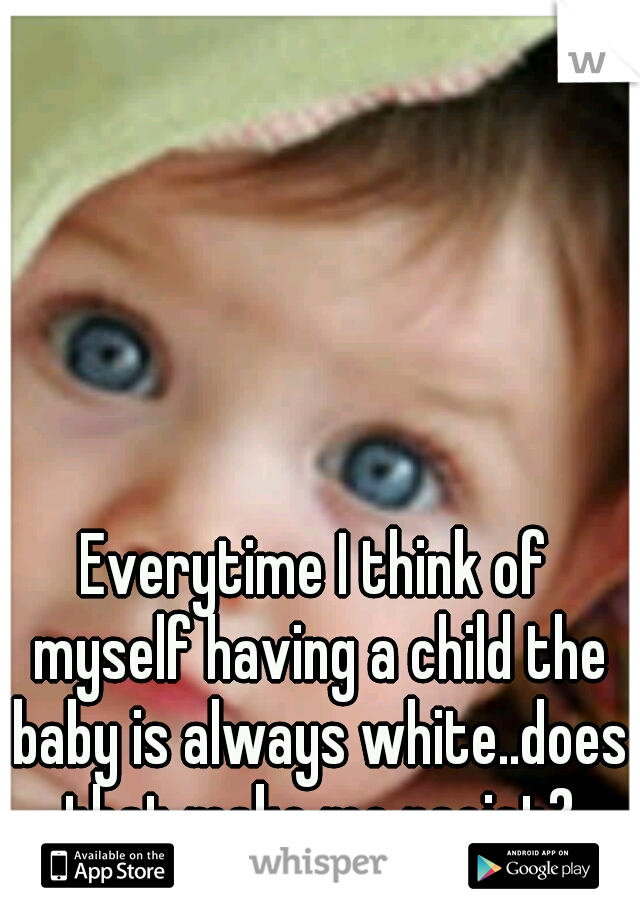 Everytime I think of myself having a child the baby is always white..does that make me racist?