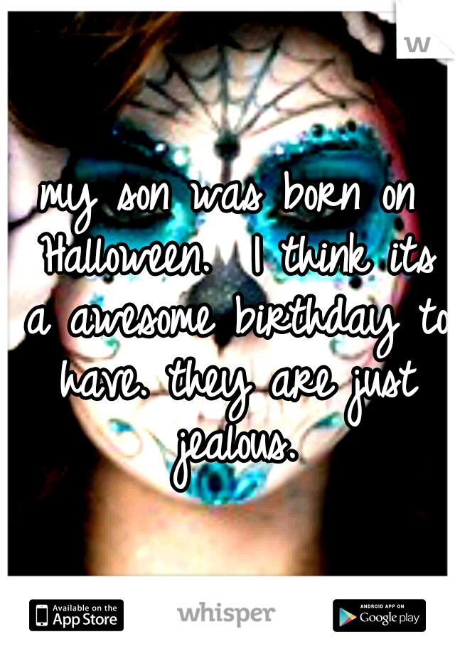 my son was born on Halloween.  I think its a awesome birthday to have.
they are just jealous.