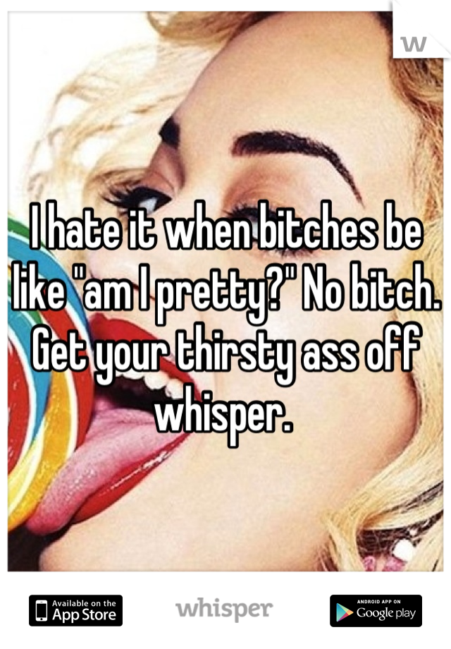 I hate it when bitches be like "am I pretty?" No bitch. Get your thirsty ass off whisper. 
