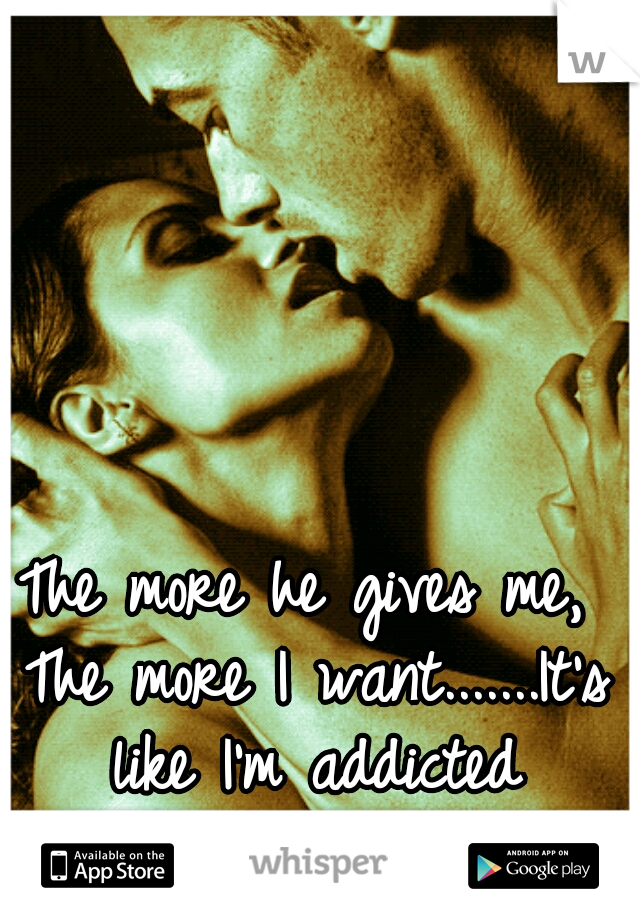 The more he gives me, The more I want.......It's like I'm addicted