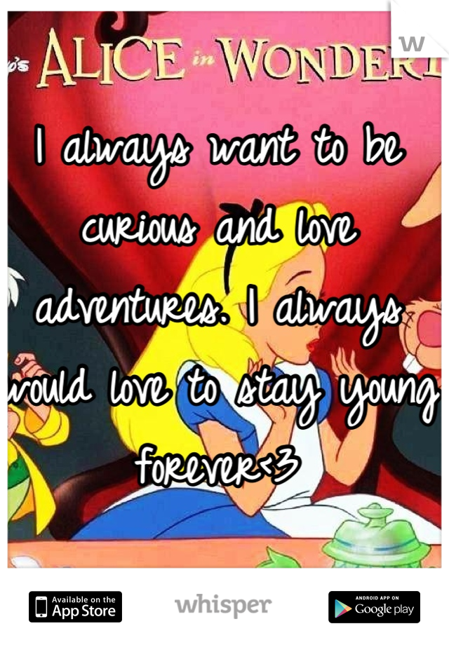 I always want to be curious and love adventures. I always would love to stay young forever<3