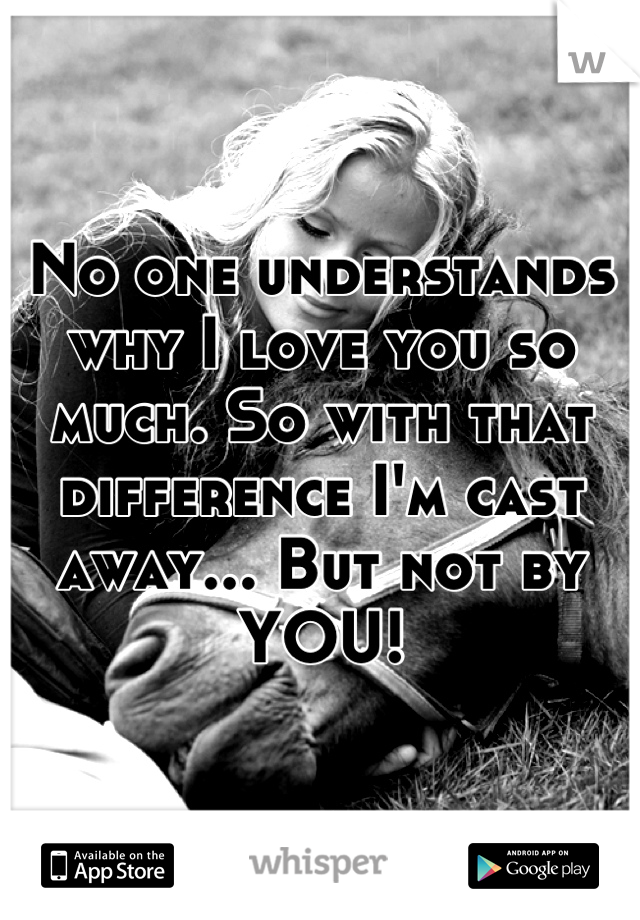No one understands why I love you so much. So with that difference I'm cast away... But not by YOU!