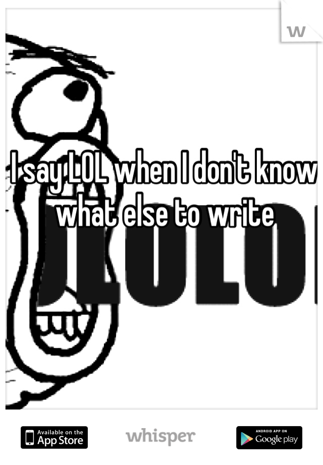 I say LOL when I don't know what else to write