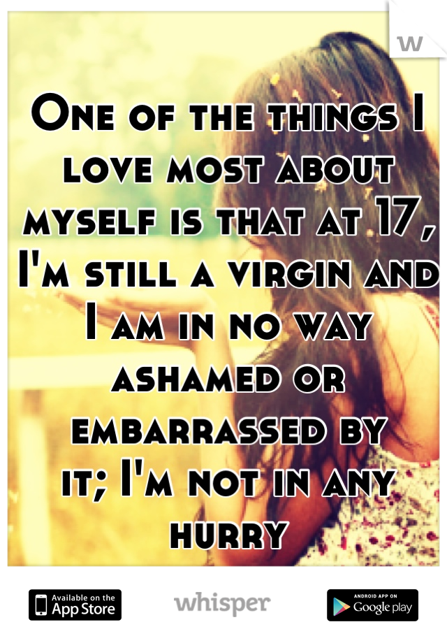 One of the things I love most about myself is that at 17, I'm still a virgin and I am in no way ashamed or embarrassed by
it; I'm not in any hurry
