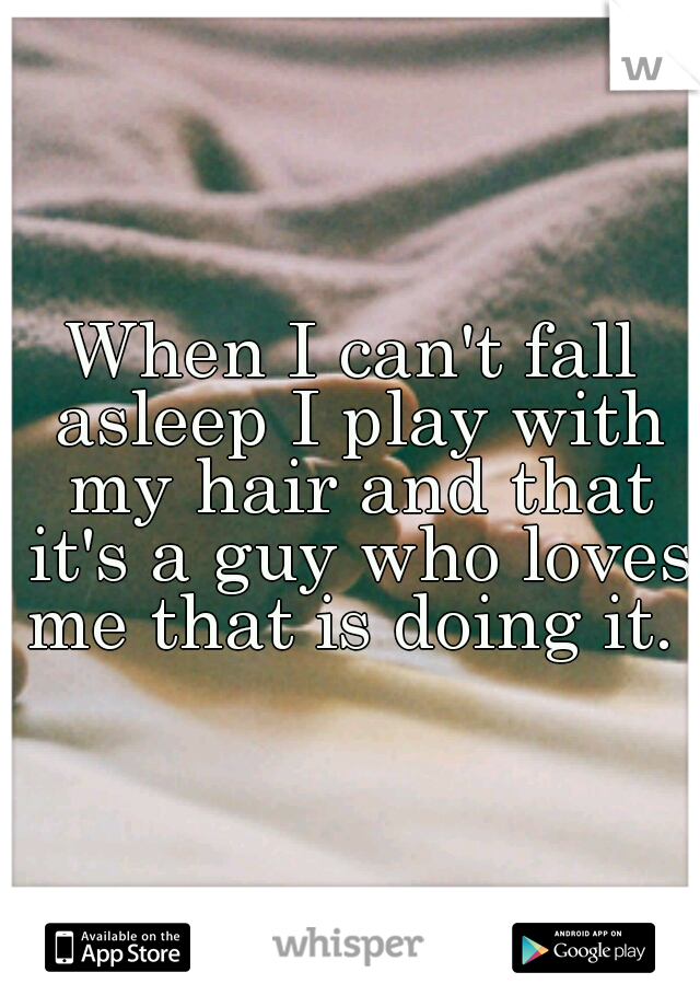 When I can't fall asleep I play with my hair and that it's a guy who loves me that is doing it. 