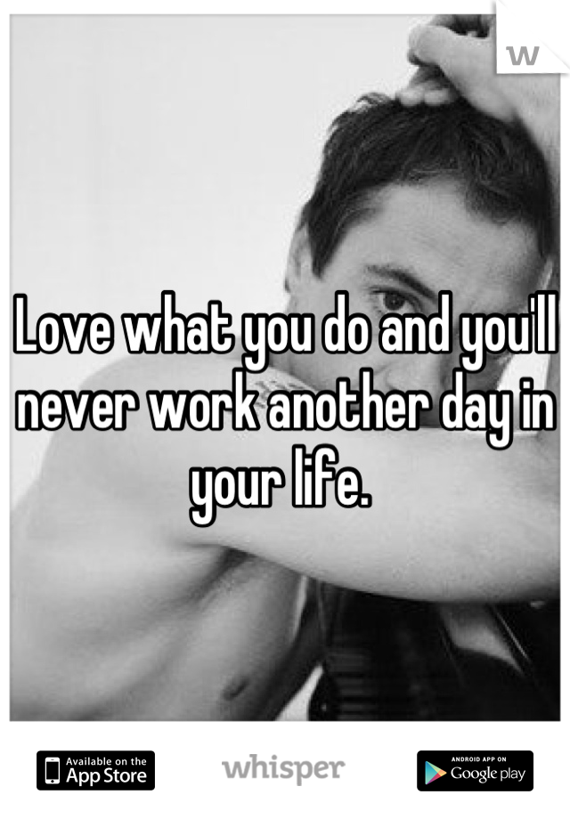 Love what you do and you'll never work another day in your life. 