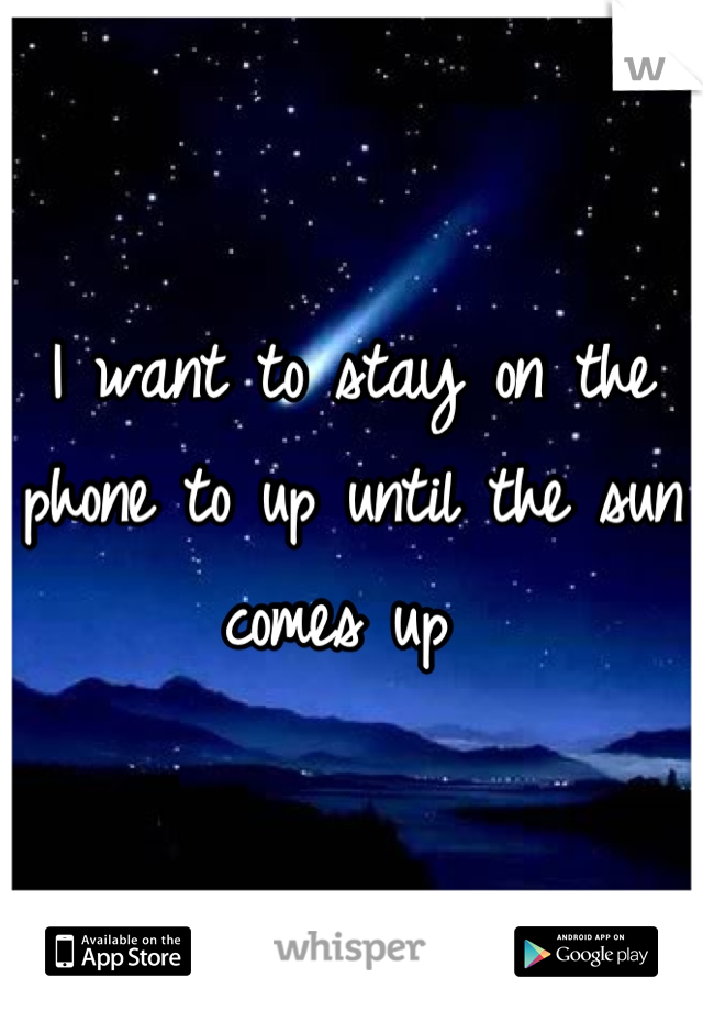 I want to stay on the phone to up until the sun comes up 