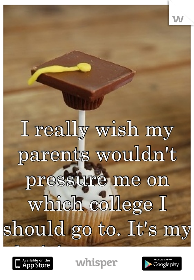 I really wish my parents wouldn't pressure me on which college I should go to. It's my decision, not yours