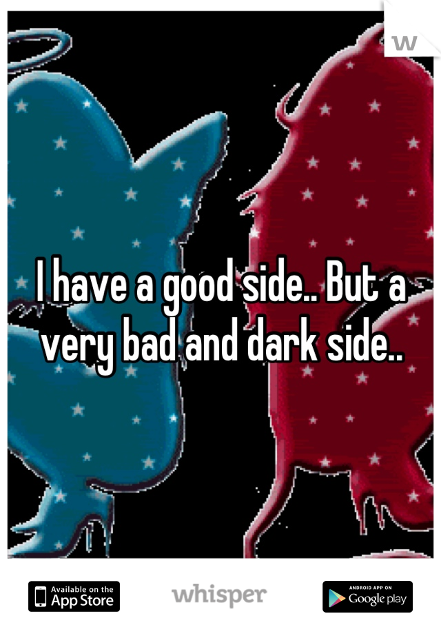 I have a good side.. But a very bad and dark side..