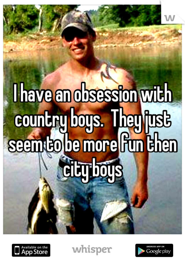 I have an obsession with country boys.  They just seem to be more fun then city boys