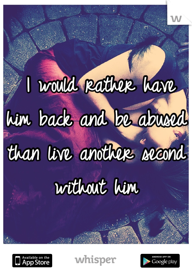  I would rather have him back and be abused than live another second without him