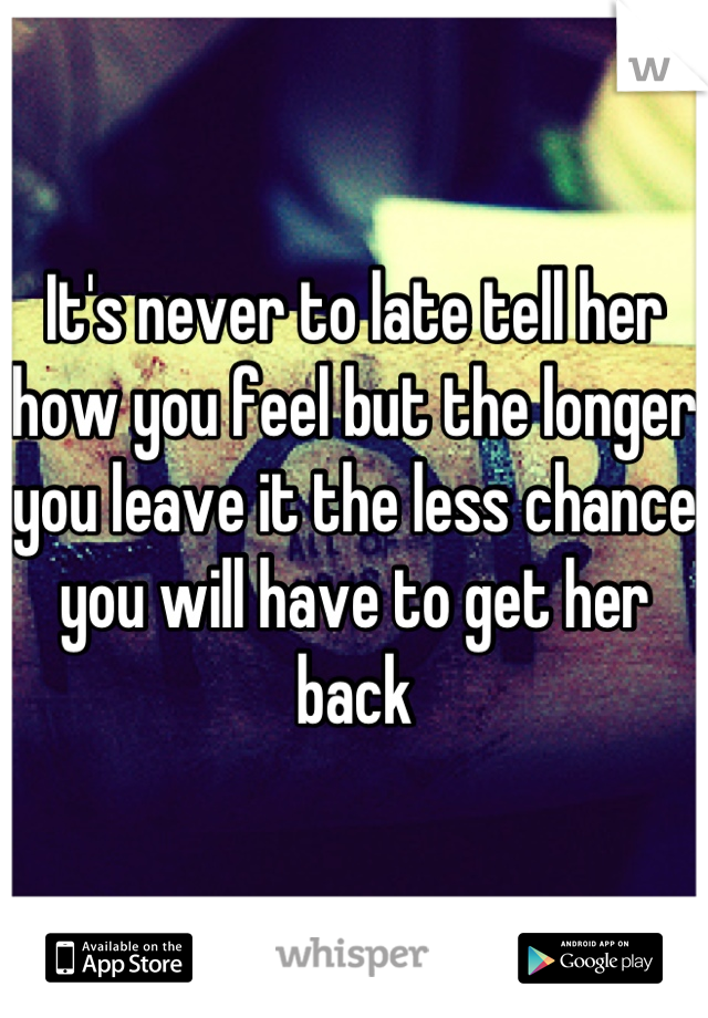 It's never to late tell her how you feel but the longer you leave it the less chance you will have to get her back