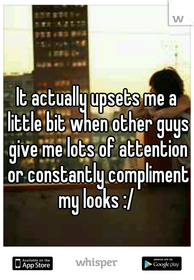 It actually upsets me a little bit when other guys give me lots of attention or constantly compliment my looks :/ 