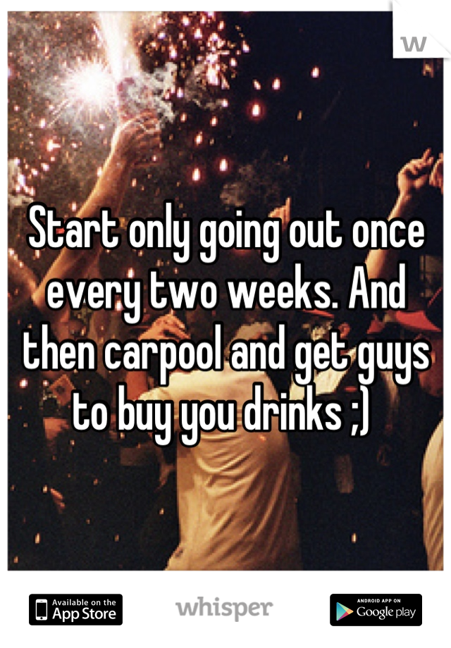 Start only going out once every two weeks. And then carpool and get guys to buy you drinks ;) 