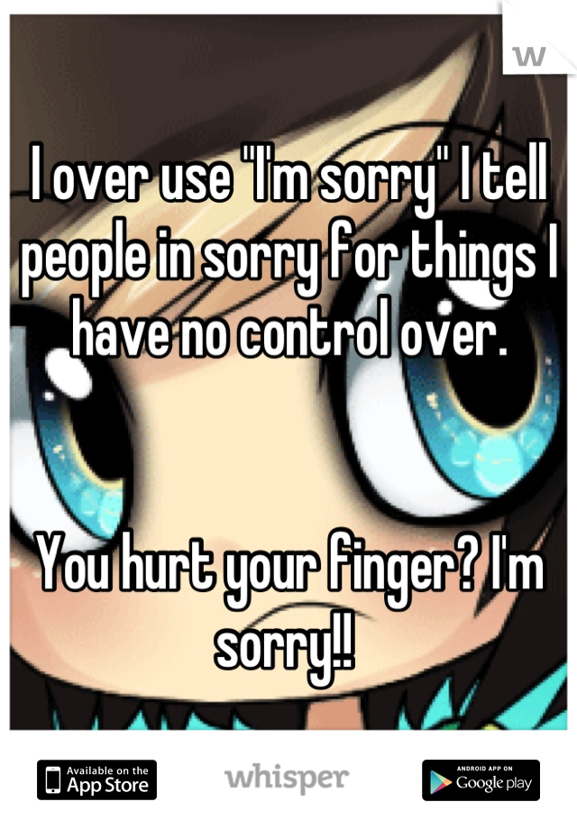 I over use "I'm sorry" I tell people in sorry for things I have no control over. 


You hurt your finger? I'm sorry!! 