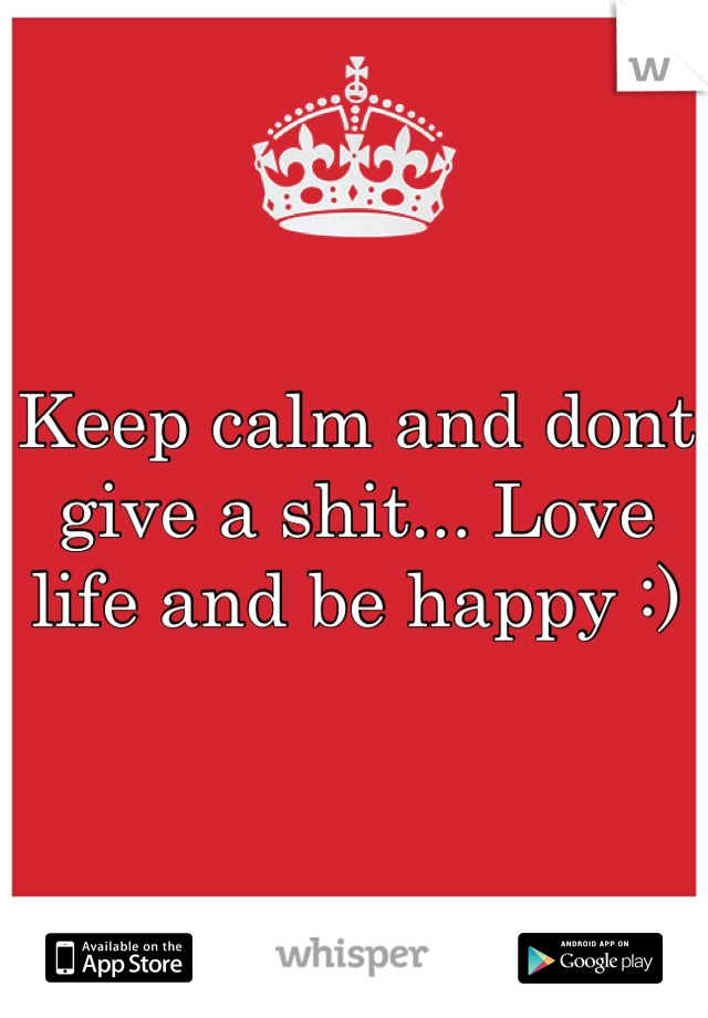 Keep calm and dont give a shit... Love life and be happy :)