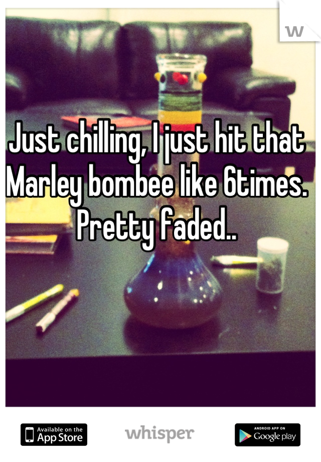 Just chilling, I just hit that Marley bombee like 6times. Pretty faded..
