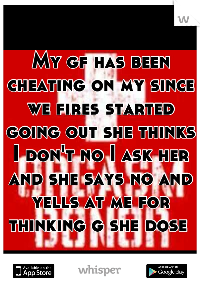 My gf has been cheating on my since we fires started going out she thinks I don't no I ask her and she says no and yells at me for thinking g she dose 