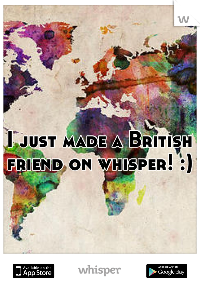 I just made a British friend on whisper! :)