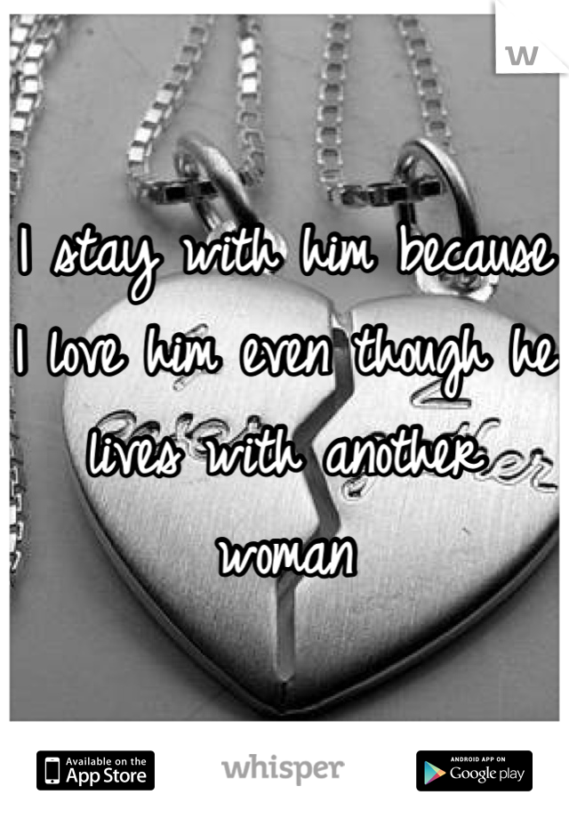 I stay with him because I love him even though he lives with another woman