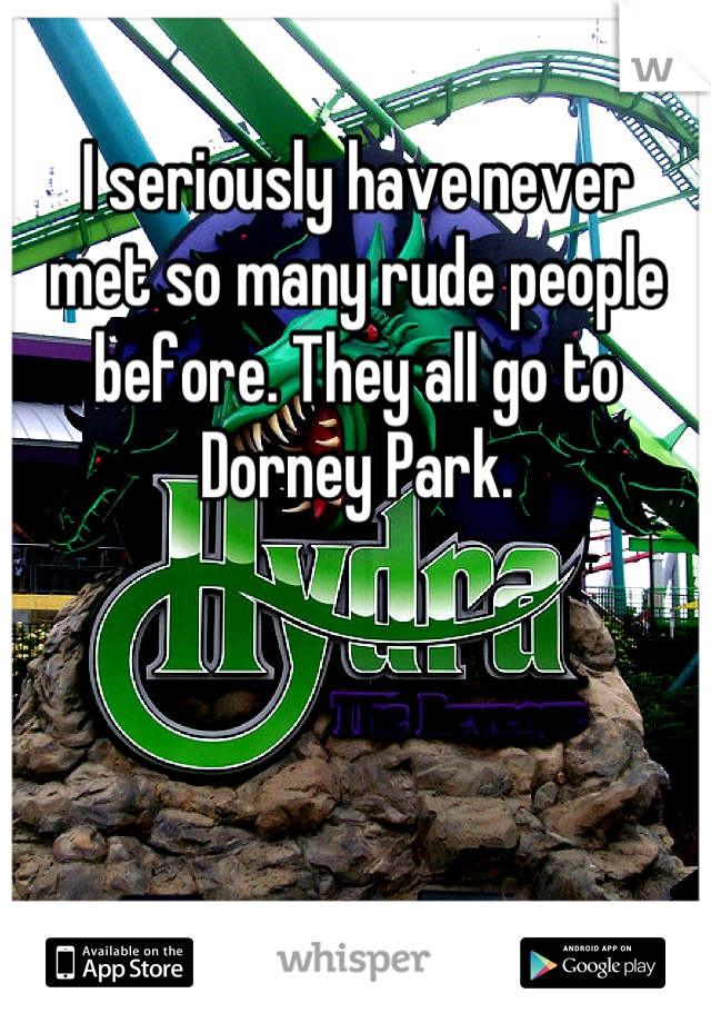 I seriously have never
met so many rude people before. They all go to Dorney Park.