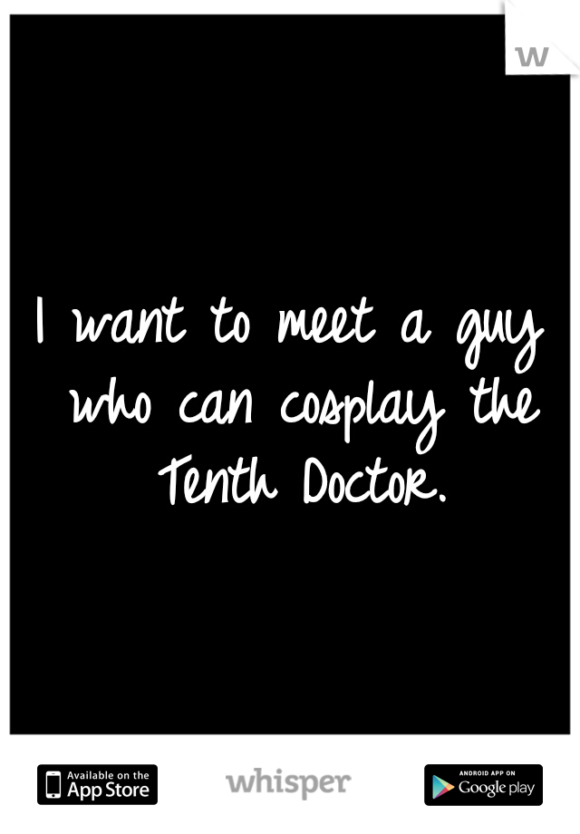 I want to meet a guy who can cosplay the Tenth Doctor.