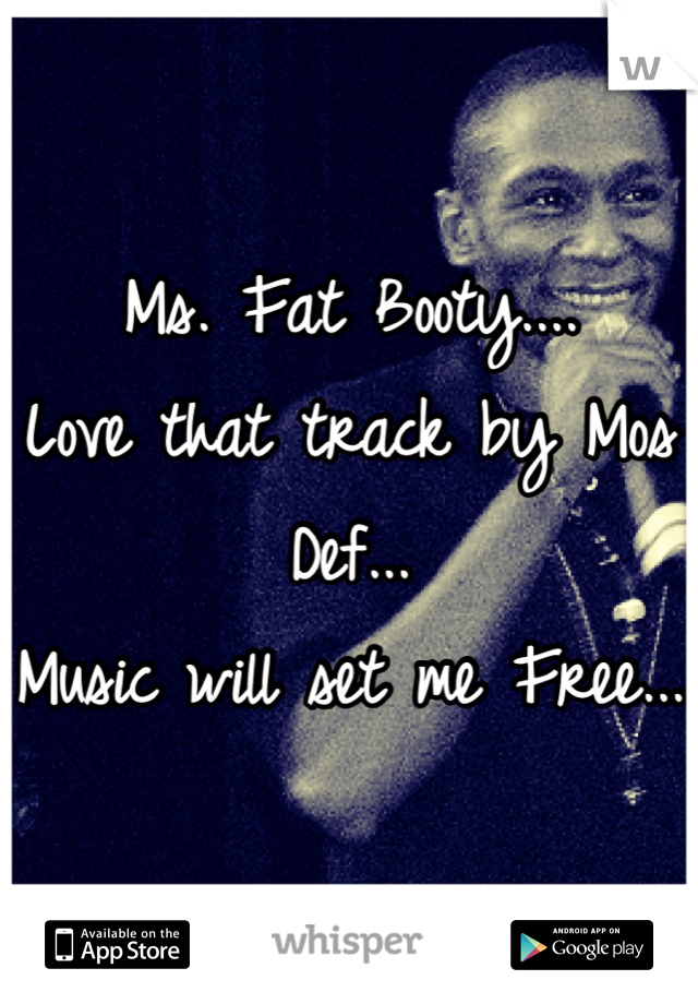Ms. Fat Booty....
Love that track by Mos Def...
Music will set me Free...