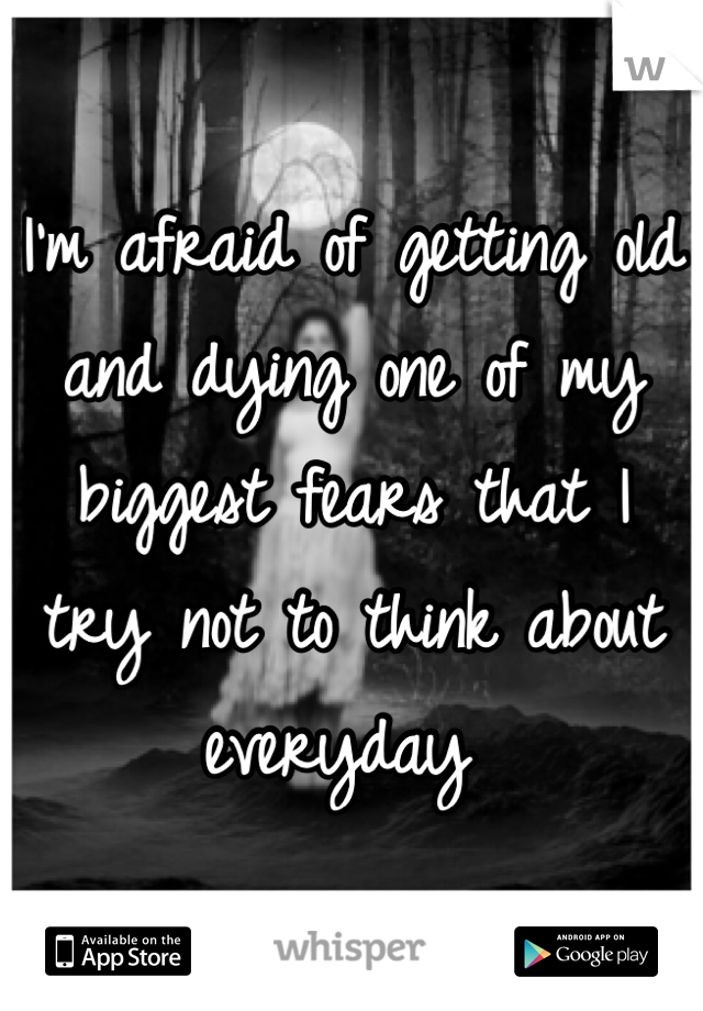 I'm afraid of getting old and dying one of my biggest fears that I try not to think about everyday 