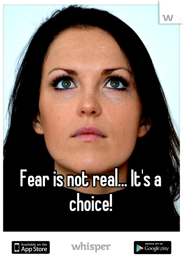 Fear is not real... It's a choice!