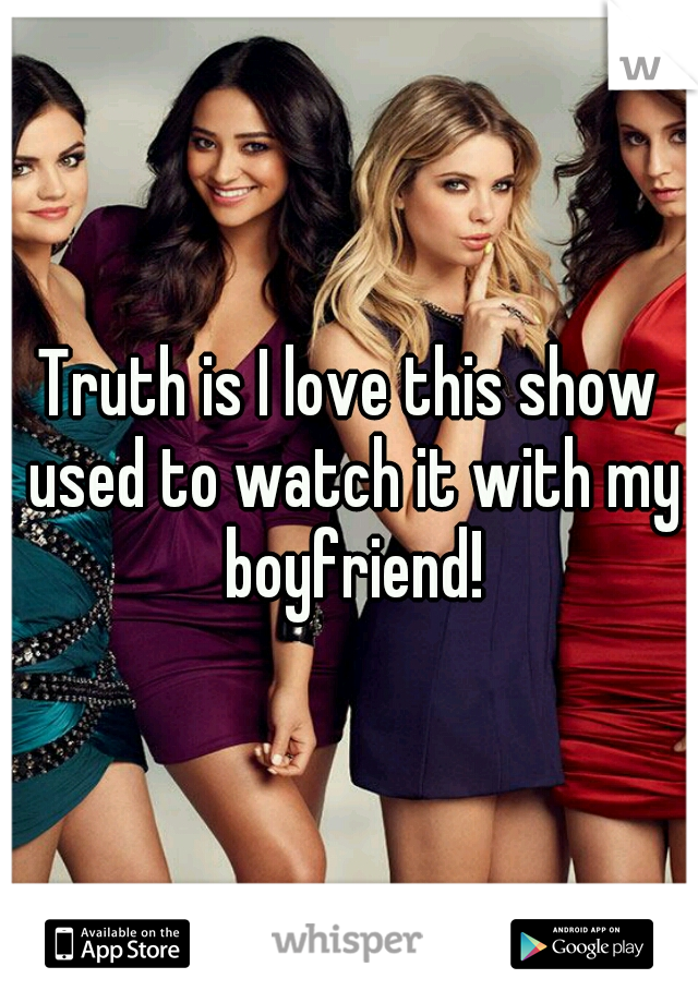 Truth is I love this show used to watch it with my boyfriend!