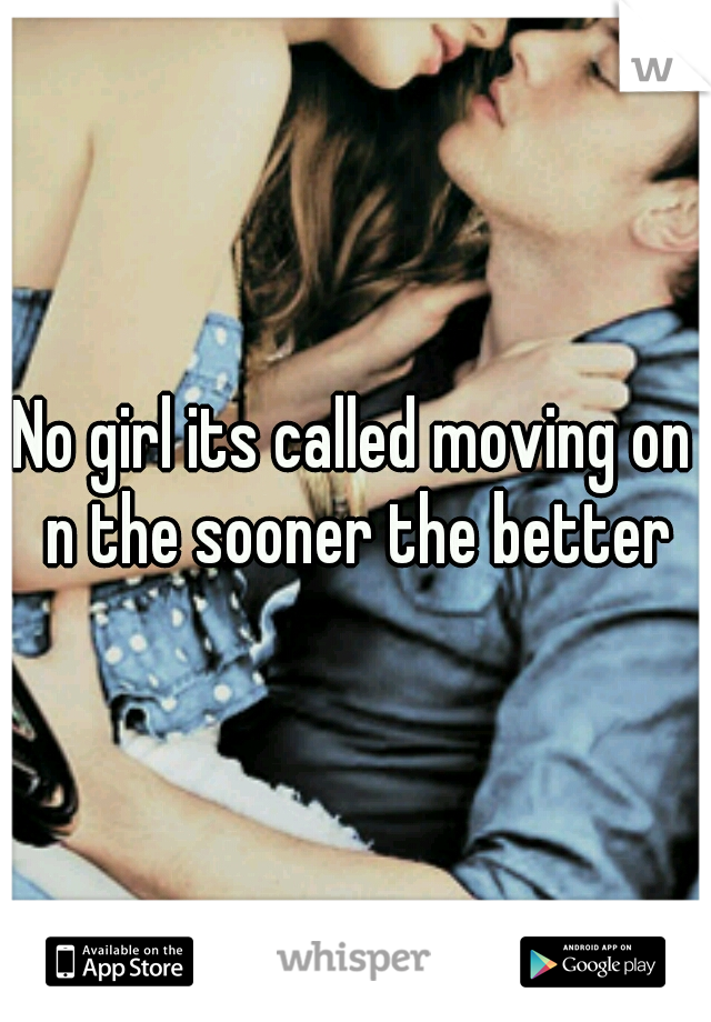 No girl its called moving on n the sooner the better