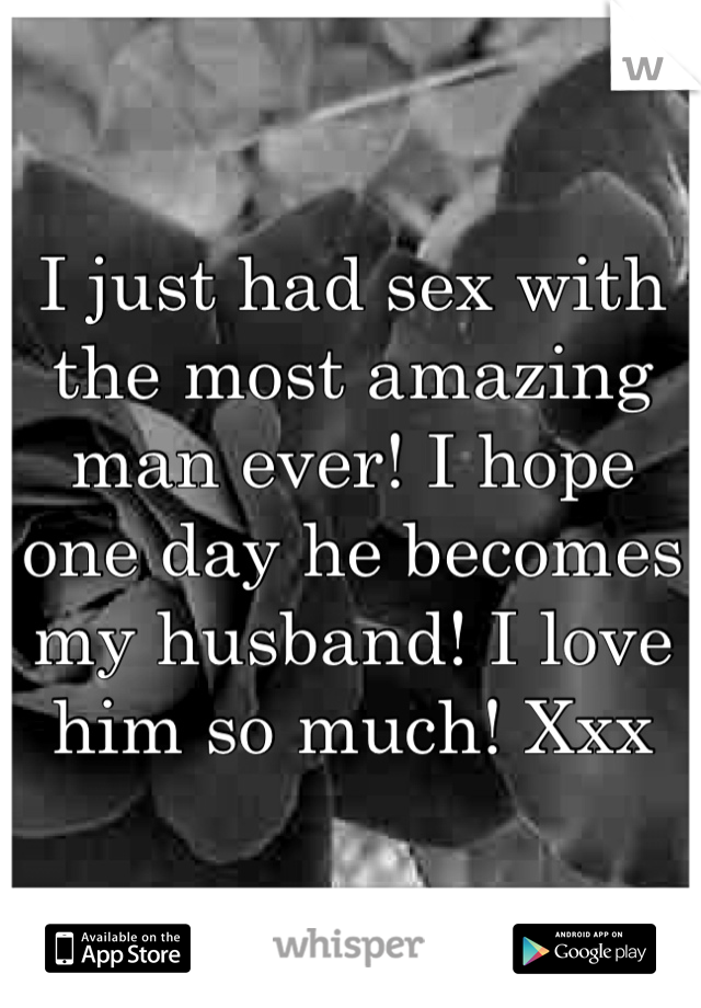 I just had sex with the most amazing man ever! I hope one day he becomes my husband! I love him so much! Xxx