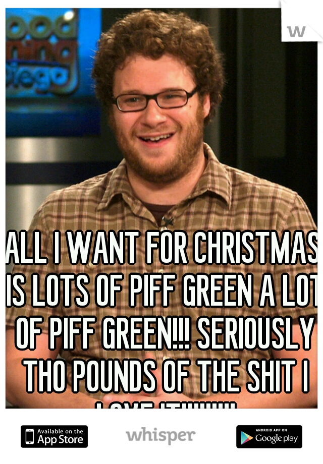 ALL I WANT FOR CHRISTMAS IS LOTS OF PIFF GREEN A LOT OF PIFF GREEN!!! SERIOUSLY THO POUNDS OF THE SHIT I LOVE IT!!!!!!!!!