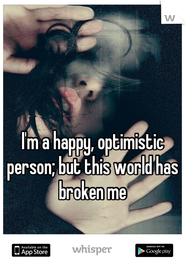 I'm a happy, optimistic person; but this world has broken me