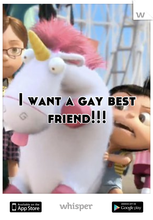I want a gay best friend!!!