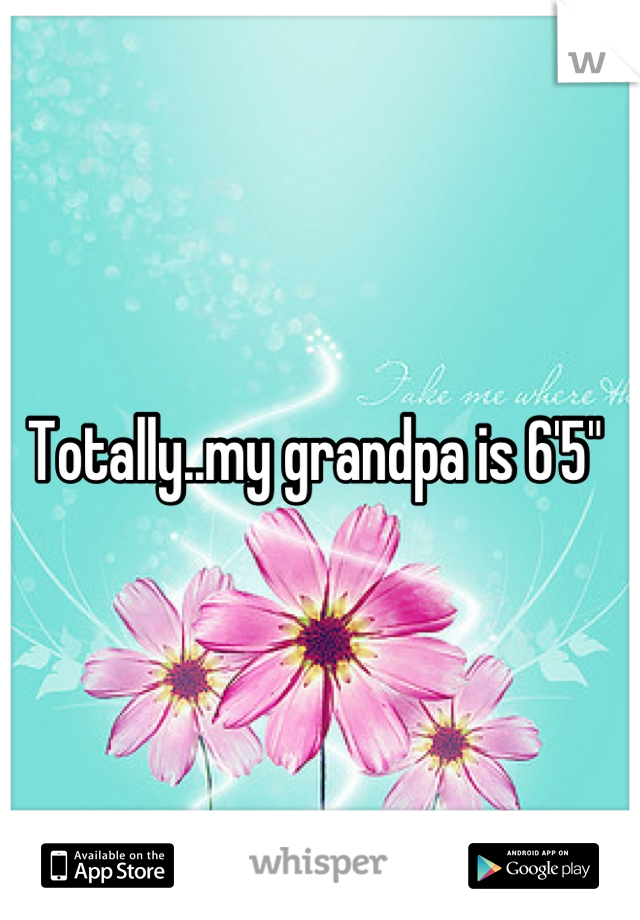 Totally..my grandpa is 6'5" 