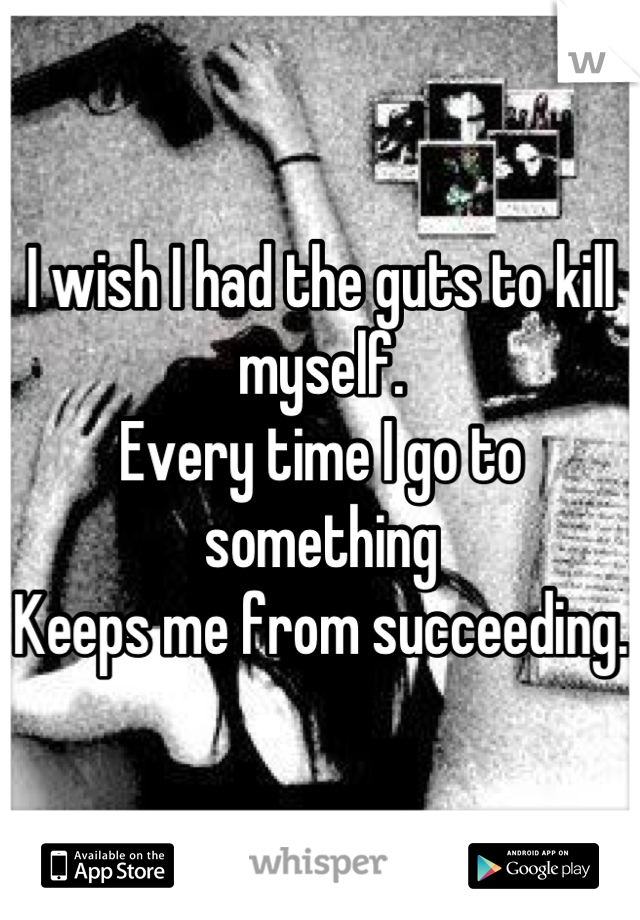 I wish I had the guts to kill myself. 
Every time I go to something 
Keeps me from succeeding. 