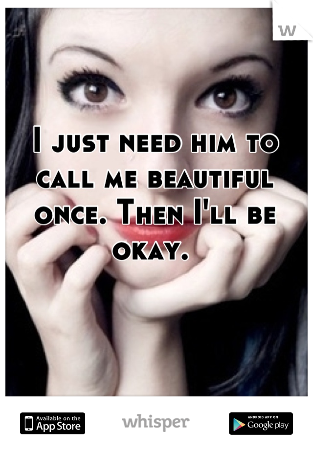 I just need him to call me beautiful once. Then I'll be okay. 