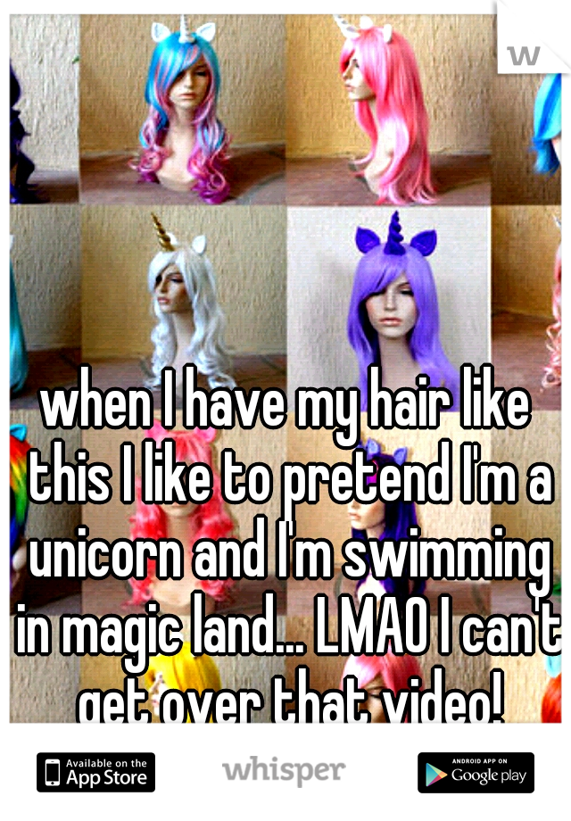 when I have my hair like this I like to pretend I'm a unicorn and I'm swimming in magic land... LMAO I can't get over that video!