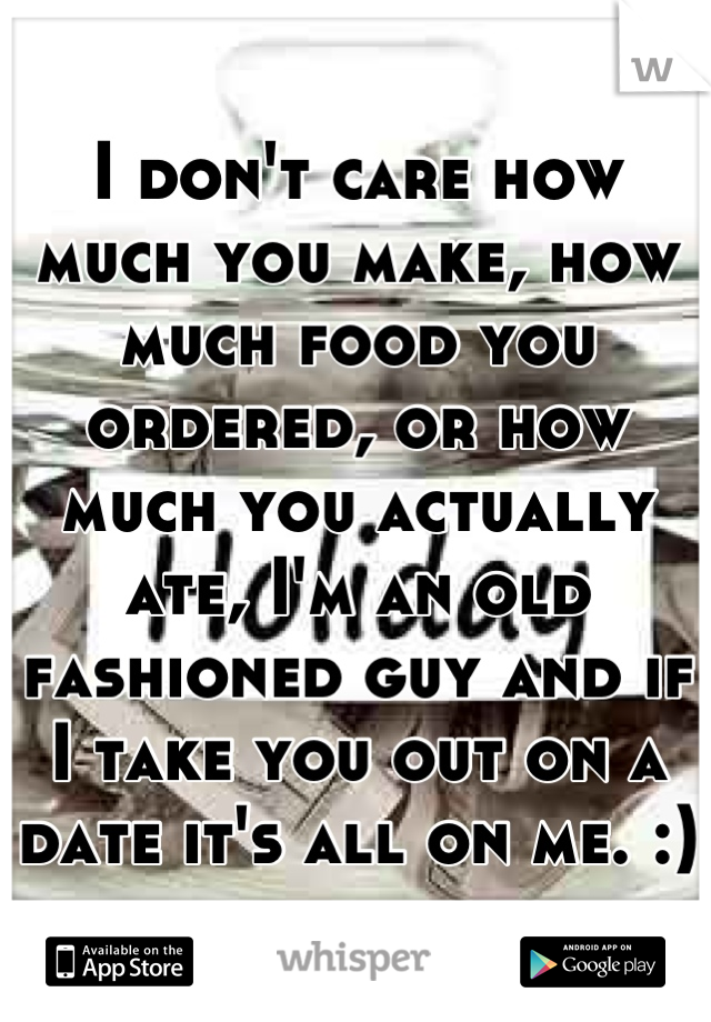 I don't care how much you make, how much food you ordered, or how much you actually ate, I'm an old fashioned guy and if I take you out on a date it's all on me. :)