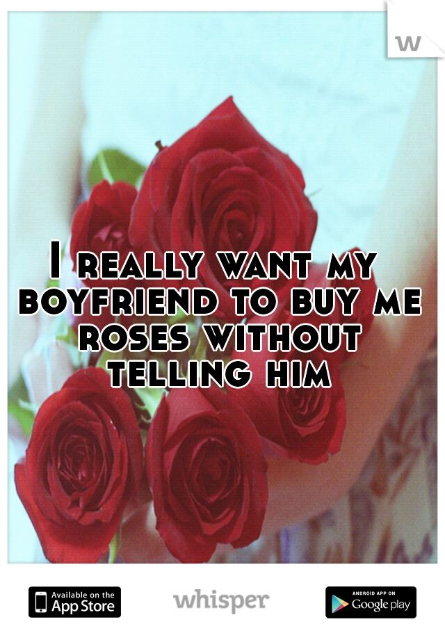 I really want my boyfriend to buy me roses without telling him