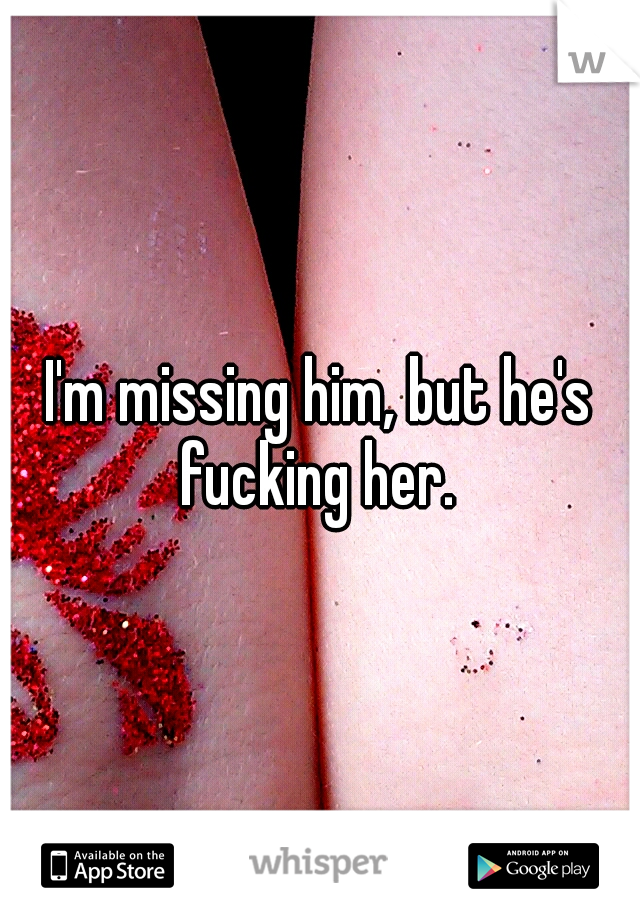 I'm missing him, but he's fucking her. 