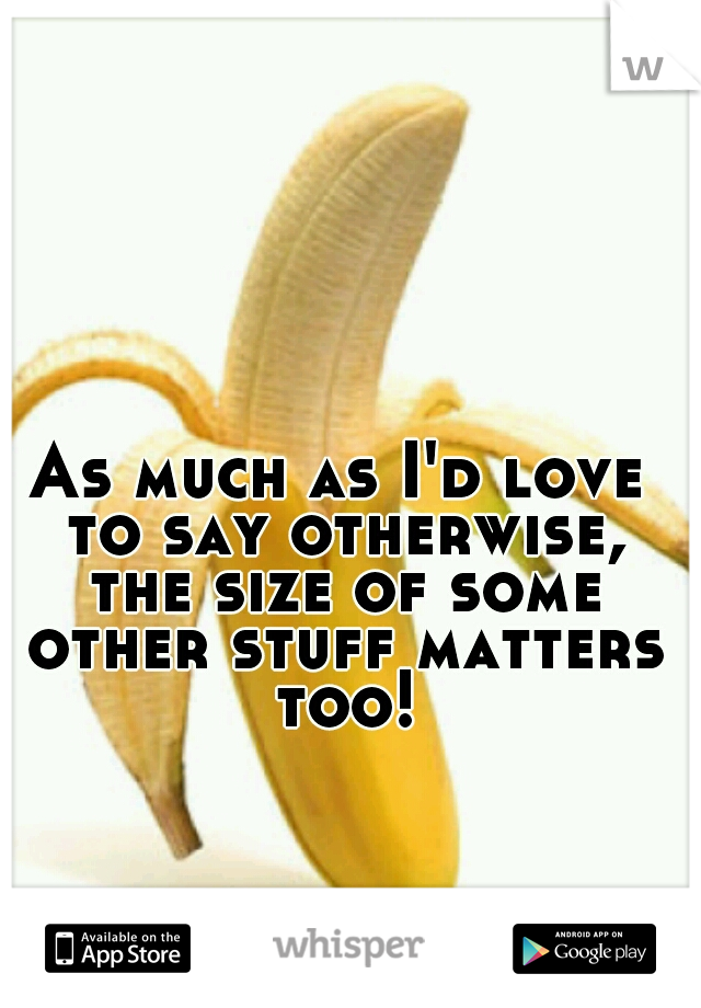 As much as I'd love to say otherwise, the size of some other stuff matters too!