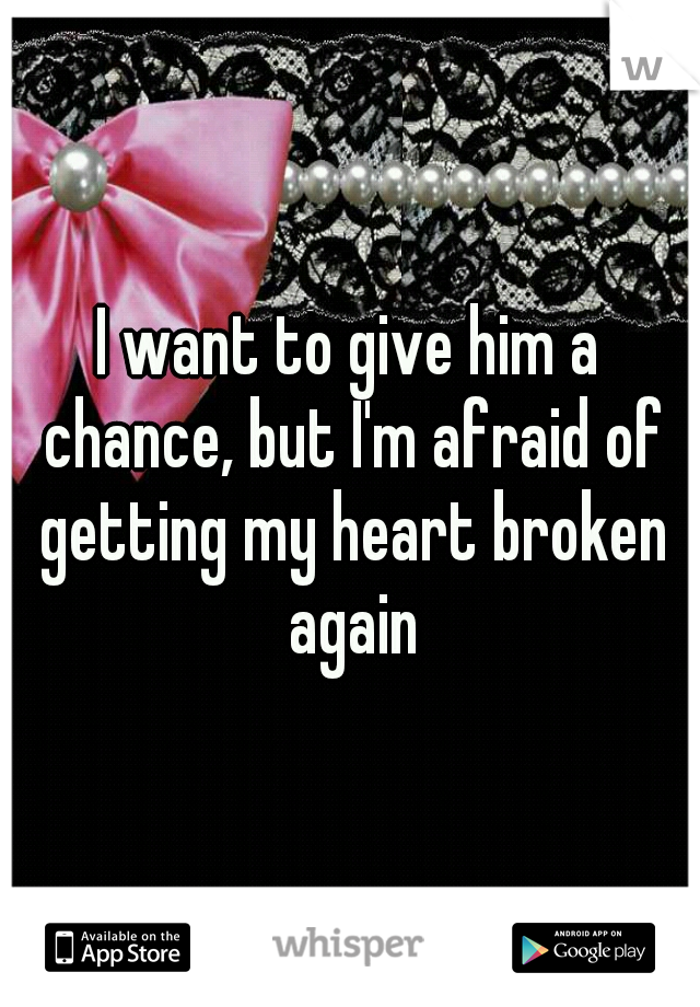 I want to give him a chance, but I'm afraid of getting my heart broken again