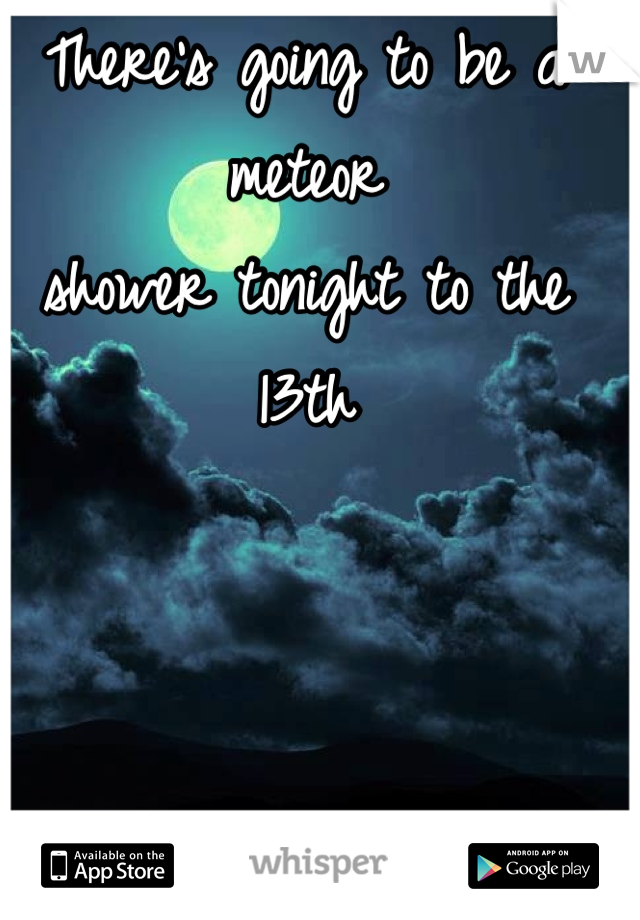 There's going to be a meteor 
shower tonight to the 13th 



Ill be outside 