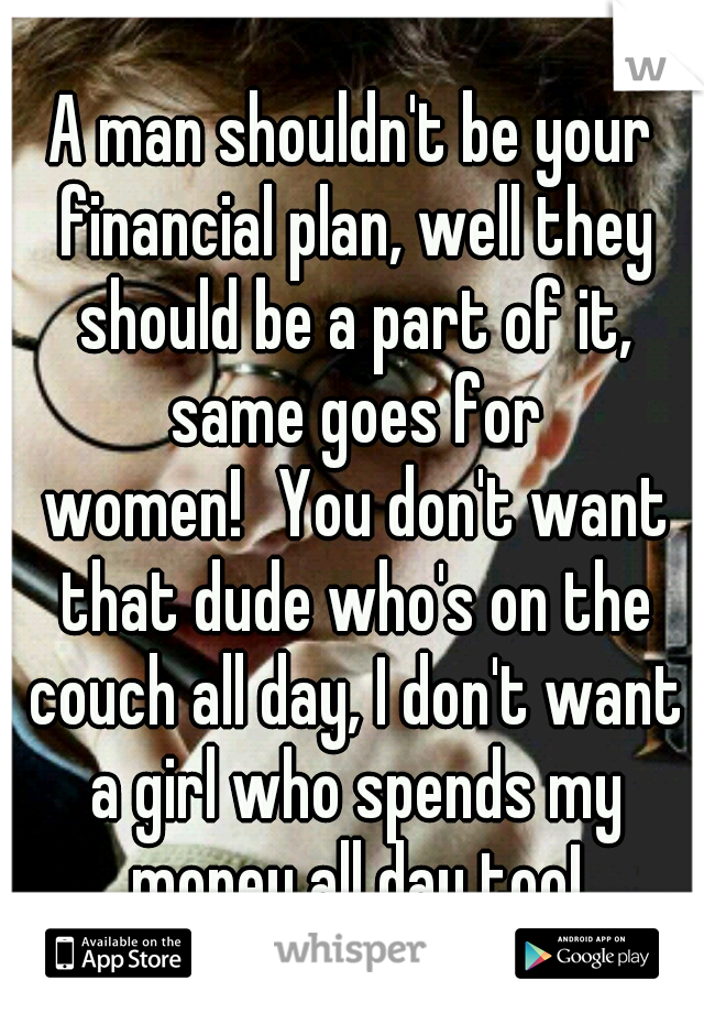 A man shouldn't be your financial plan, well they should be a part of it, same goes for women!
You don't want that dude who's on the couch all day, I don't want a girl who spends my money all day too!