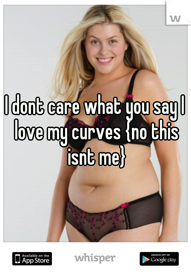 I dont care what you say I love my curves {no this isnt me}
