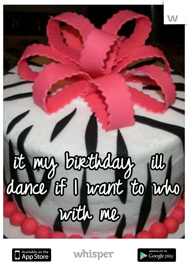 it my birthday  ill dance if I want to who with me 