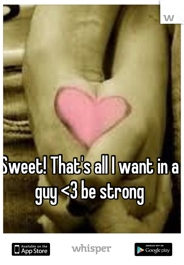 Sweet! That's all I want in a guy <3 be strong
