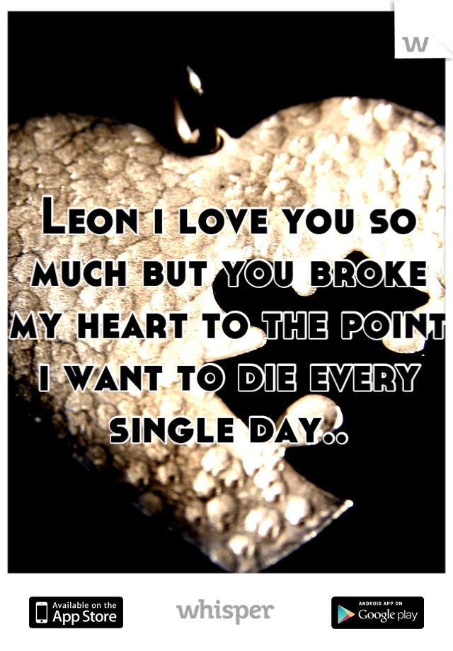 Leon i love you so much but you broke my heart to the point i want to die every single day..